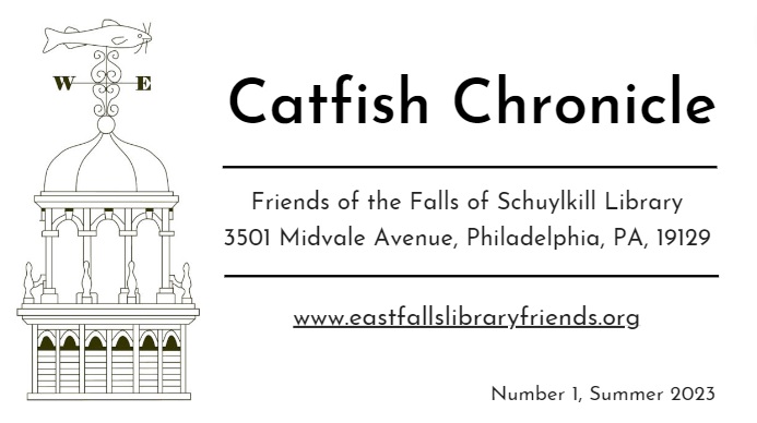 Catfish Chronicle, Friends of the Falls of Schuylkill Library, 3501 Midvale Avenue, Philadelphia, PA 19129, http://www.eastfallslibraryfriends.org/, Number 1, Summer 2023